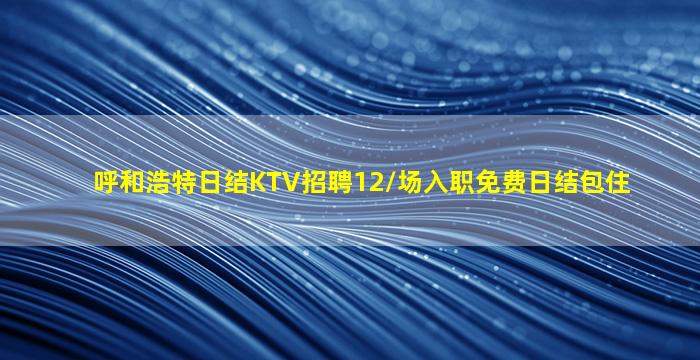 呼和浩特日结KTV招聘12/场入职免费日结包住
