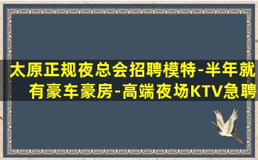 太原正规夜总会招聘模特-半年就有豪车豪房-高端夜场KTV急聘