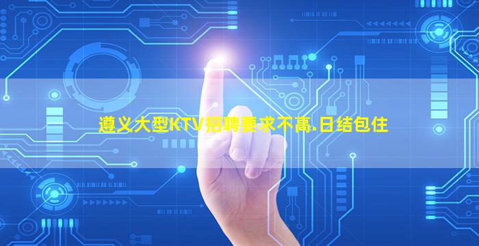 遵义大型KTV招聘要求不高.日结包住